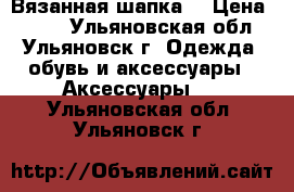 Вязанная шапка  › Цена ­ 500 - Ульяновская обл., Ульяновск г. Одежда, обувь и аксессуары » Аксессуары   . Ульяновская обл.,Ульяновск г.